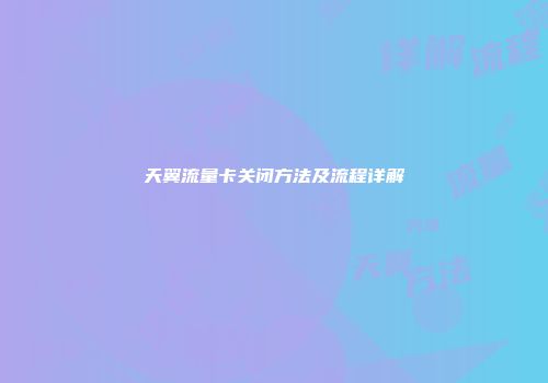 天翼流量卡关闭方法及流程详解