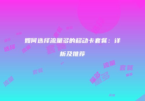 如何选择流量多的移动卡套餐：详析及推荐