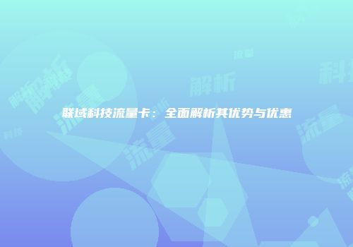 联域科技流量卡：全面解析其优势与优惠