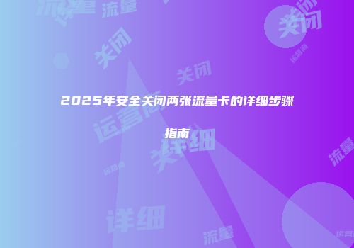 2025年安全关闭两张流量卡的详细步骤指南