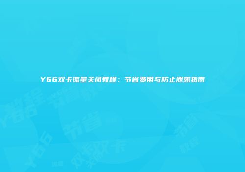 Y66双卡流量关闭教程：节省费用与防止泄露指南