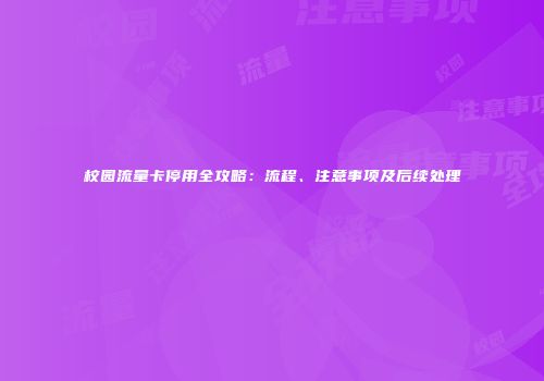 校园流量卡停用全攻略：流程、注意事项及后续处理
