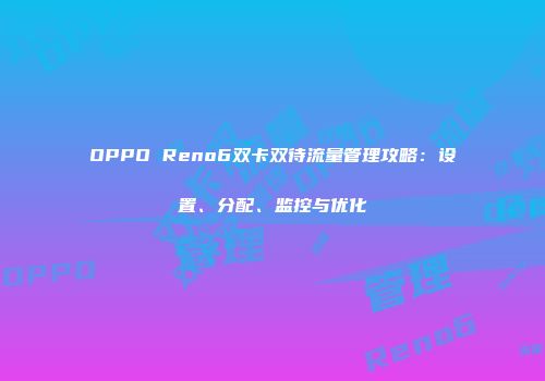 OPPO Reno6双卡双待流量管理攻略：设置、分配、监控与优化