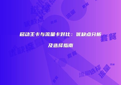 移动王卡与流量卡对比：优缺点分析及选择指南
