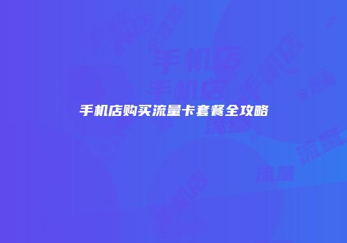 手机店购买流量卡套餐全攻略