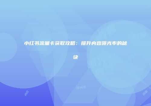 小红书流量卡获取攻略：提升内容曝光率的秘诀