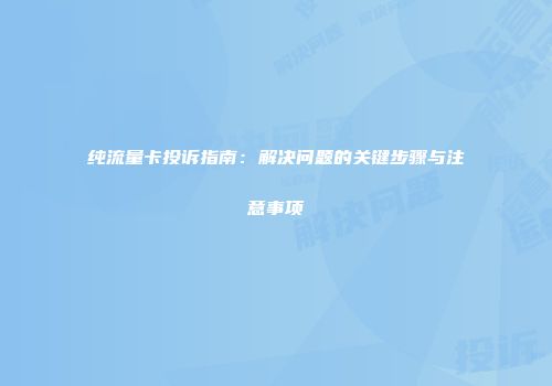 纯流量卡投诉指南：解决问题的关键步骤与注意事项