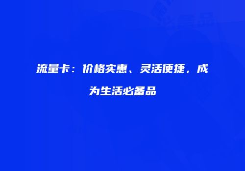 流量卡：价格实惠、灵活便捷，成为生活必备品