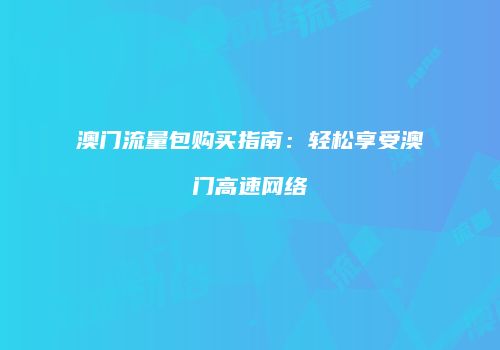 澳门流量包购买指南：轻松享受澳门高速网络