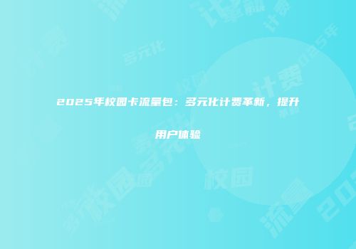 2025年校园卡流量包：多元化计费革新，提升用户体验
