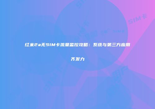 红米2a无SIM卡流量监控攻略：系统与第三方应用齐发力