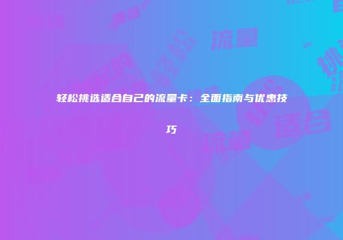 轻松挑选适合自己的流量卡：全面指南与优惠技巧