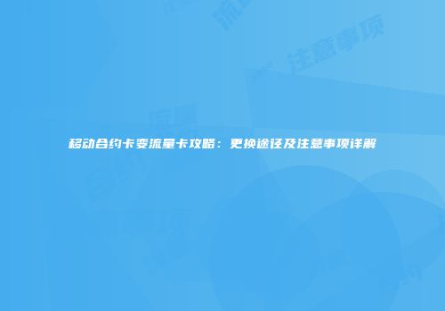 移动合约卡变流量卡攻略：更换途径及注意事项详解