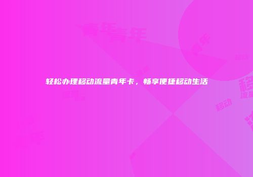 轻松办理移动流量青年卡，畅享便捷移动生活