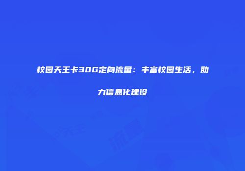 校园天王卡30G定向流量：丰富校园生活，助力信息化建设