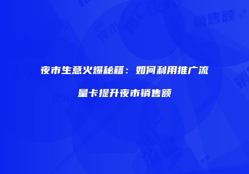 夜市生意火爆秘籍：如何利用推广流量卡提升夜市销售额
