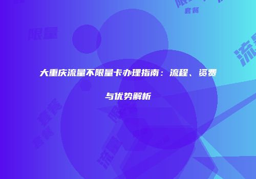 大重庆流量不限量卡办理指南：流程、资费与优势解析