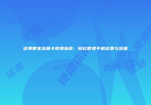 话费管家流量卡使用指南：轻松管理手机话费与流量