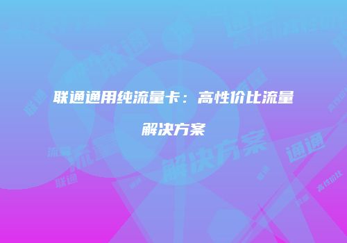 联通通用纯流量卡：高性价比流量解决方案