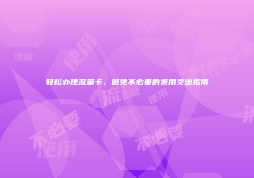 轻松办理流量卡，避免不必要的费用支出指南
