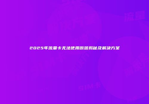 2025年流量卡无法使用原因揭秘及解决方案