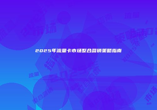 2025年流量卡市场整合营销策略指南
