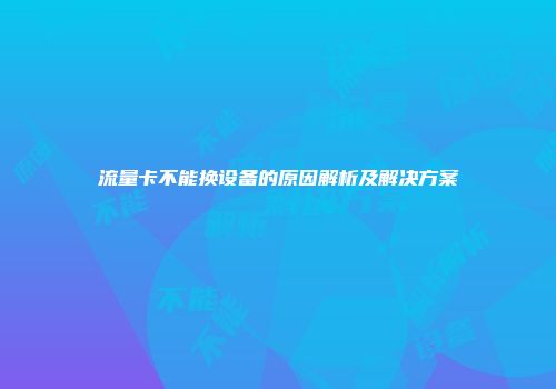 流量卡不能换设备的原因解析及解决方案