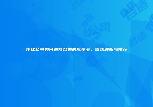 传媒公司如何选择合适的流量卡：需求解析与推荐