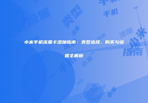 小米手机流量卡添加指南：类型选择、购买与设置全解析