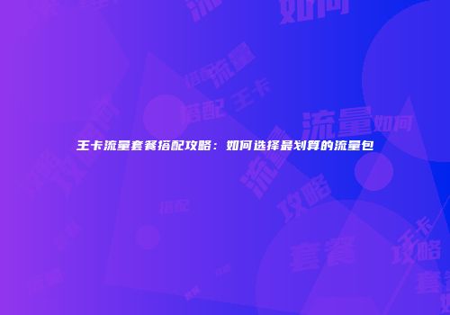 王卡流量套餐搭配攻略：如何选择最划算的流量包