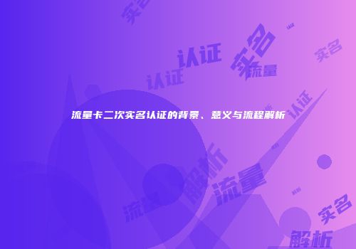 流量卡二次实名认证的背景、意义与流程解析