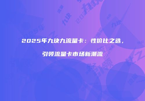 2025年九块九流量卡：性价比之选，引领流量卡市场新潮流