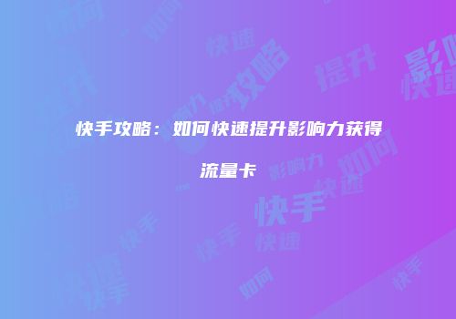 快手攻略：如何快速提升影响力获得流量卡