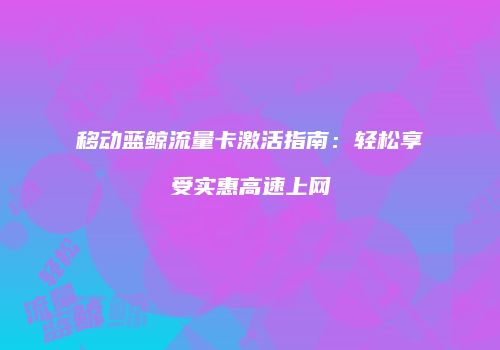 移动蓝鲸流量卡激活指南：轻松享受实惠高速上网