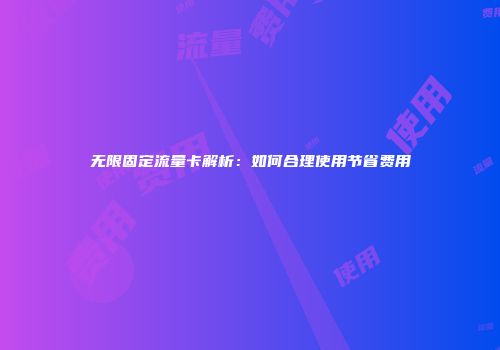无限固定流量卡解析：如何合理使用节省费用