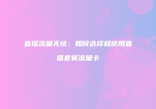 直播流量无忧：如何选择和使用直播套餐流量卡