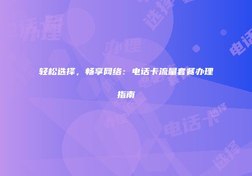 轻松选择，畅享网络：电话卡流量套餐办理指南