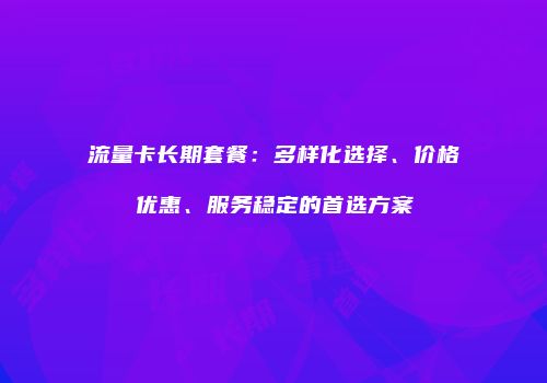 流量卡长期套餐：多样化选择、价格优惠、服务稳定的首选方案