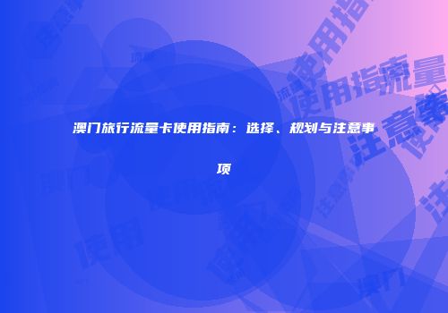 澳门旅行流量卡使用指南：选择、规划与注意事项