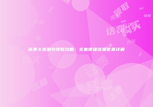 话费卡流量包领取攻略：实惠便捷流量套餐详解