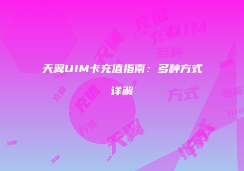 天翼UIM卡充值指南：多种方式详解