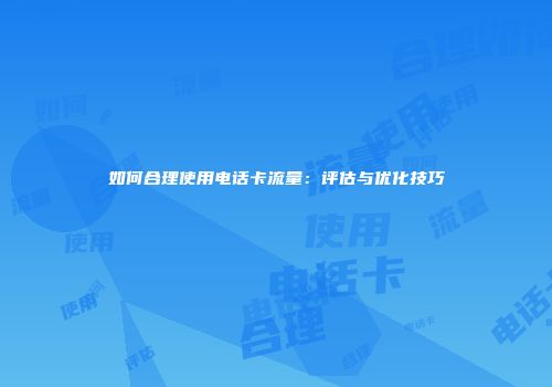 如何合理使用电话卡流量：评估与优化技巧