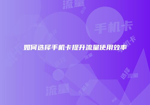 如何选择手机卡提升流量使用效率