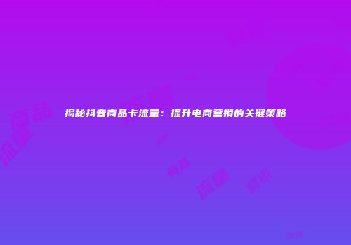 揭秘抖音商品卡流量：提升电商营销的关键策略