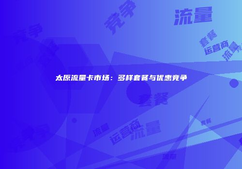 太原流量卡市场：多样套餐与优惠竞争