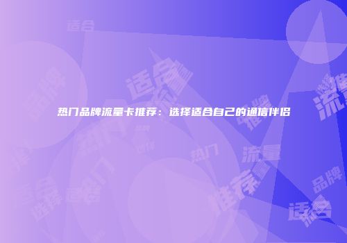 热门品牌流量卡推荐：选择适合自己的通信伴侣