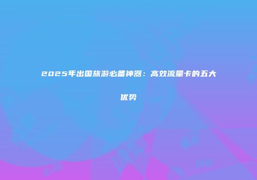 2025年出国旅游必备神器：高效流量卡的五大优势