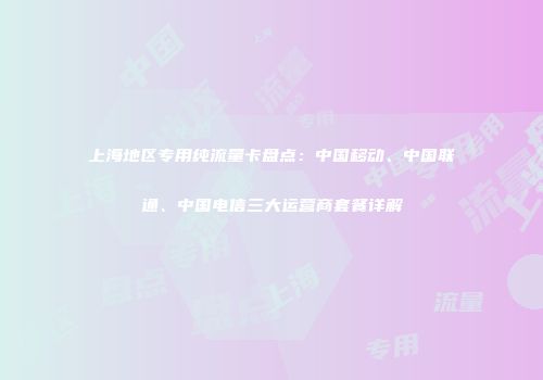 上海地区专用纯流量卡盘点：中国移动、中国联通、中国电信三大运营商套餐详解