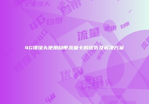 4G摄像头使用自带流量卡的优势及解决方案