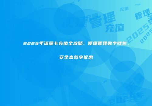 2025年流量卡充值全攻略：便捷管理数字钱包，安全高效享优惠